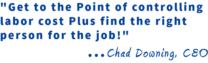 "Get to the Point of controlling labor cost Plus find the right person for the job!"
...Chad Downing, CEO